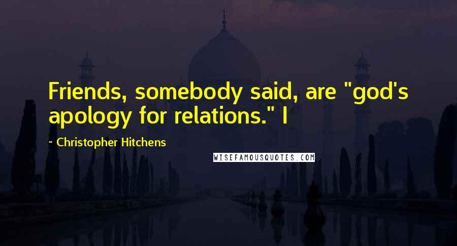 Christopher Hitchens Quotes: Friends, somebody said, are "god's apology for relations." I