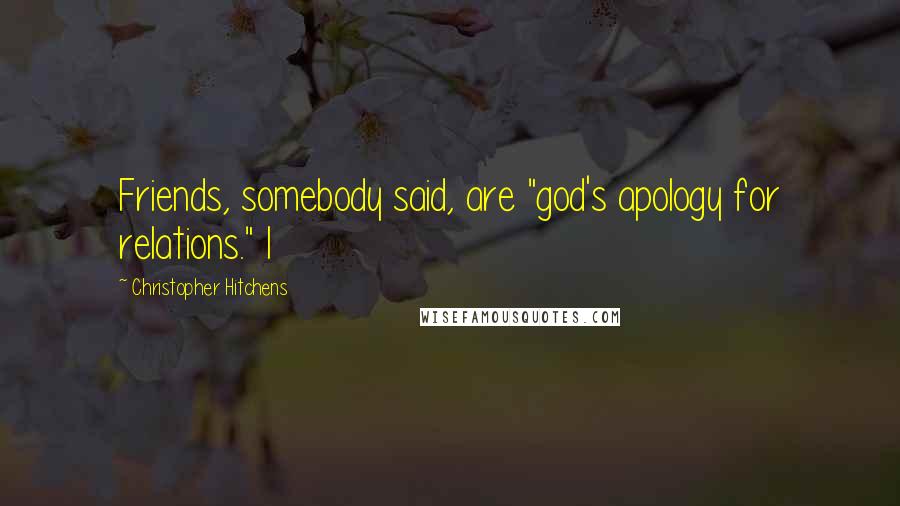 Christopher Hitchens Quotes: Friends, somebody said, are "god's apology for relations." I