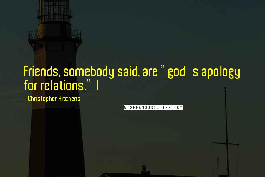 Christopher Hitchens Quotes: Friends, somebody said, are "god's apology for relations." I