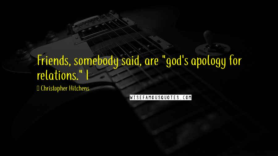 Christopher Hitchens Quotes: Friends, somebody said, are "god's apology for relations." I