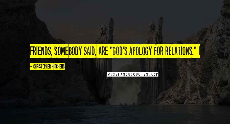 Christopher Hitchens Quotes: Friends, somebody said, are "god's apology for relations." I