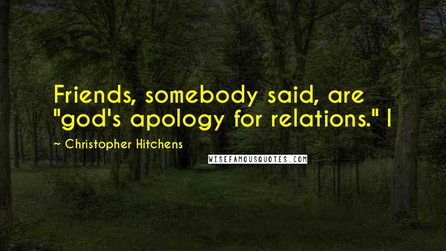 Christopher Hitchens Quotes: Friends, somebody said, are "god's apology for relations." I