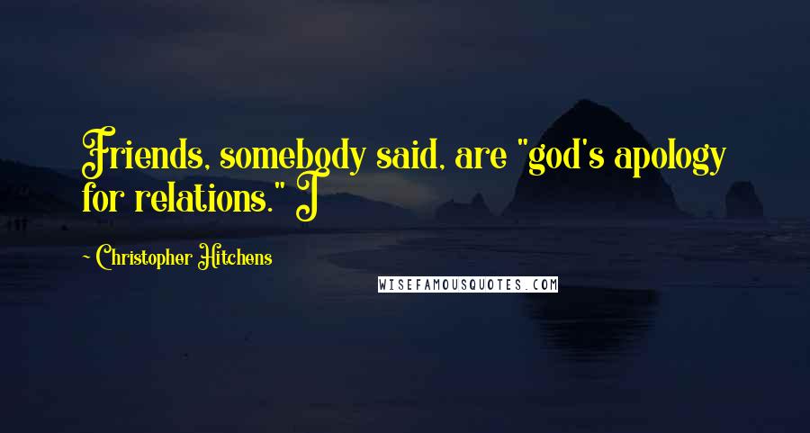 Christopher Hitchens Quotes: Friends, somebody said, are "god's apology for relations." I