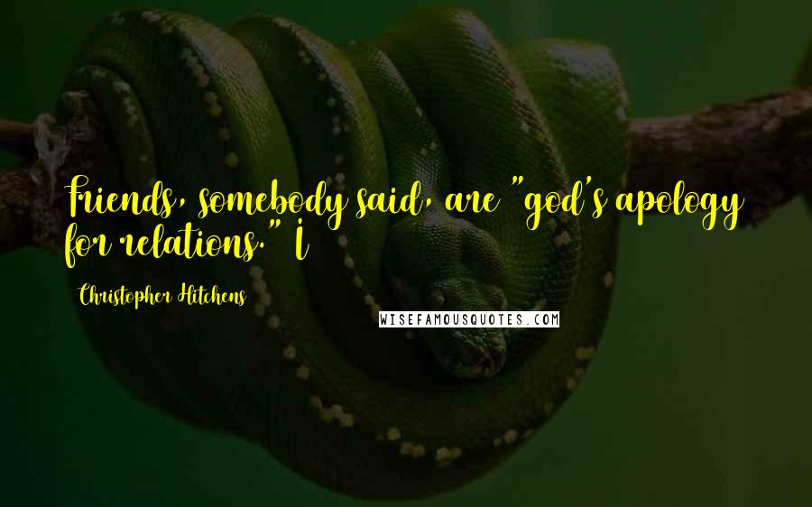 Christopher Hitchens Quotes: Friends, somebody said, are "god's apology for relations." I