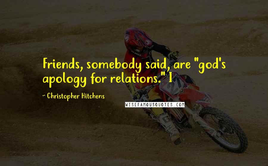 Christopher Hitchens Quotes: Friends, somebody said, are "god's apology for relations." I