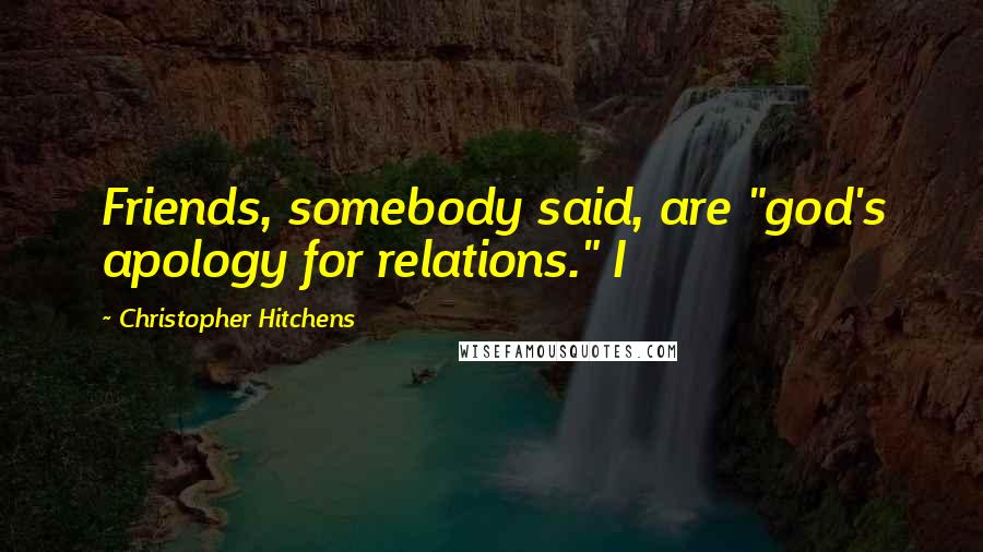 Christopher Hitchens Quotes: Friends, somebody said, are "god's apology for relations." I