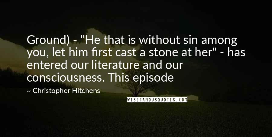 Christopher Hitchens Quotes: Ground) - "He that is without sin among you, let him first cast a stone at her" - has entered our literature and our consciousness. This episode