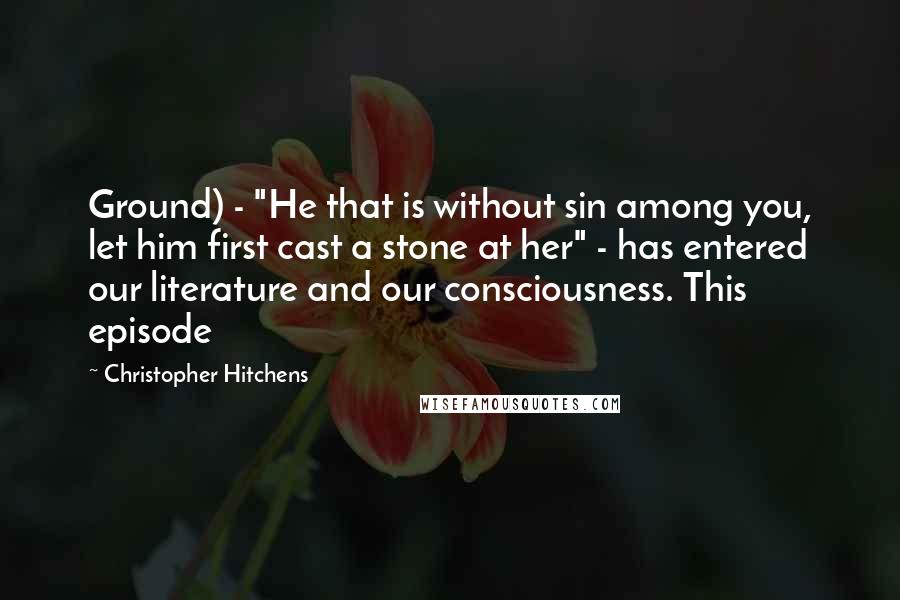 Christopher Hitchens Quotes: Ground) - "He that is without sin among you, let him first cast a stone at her" - has entered our literature and our consciousness. This episode