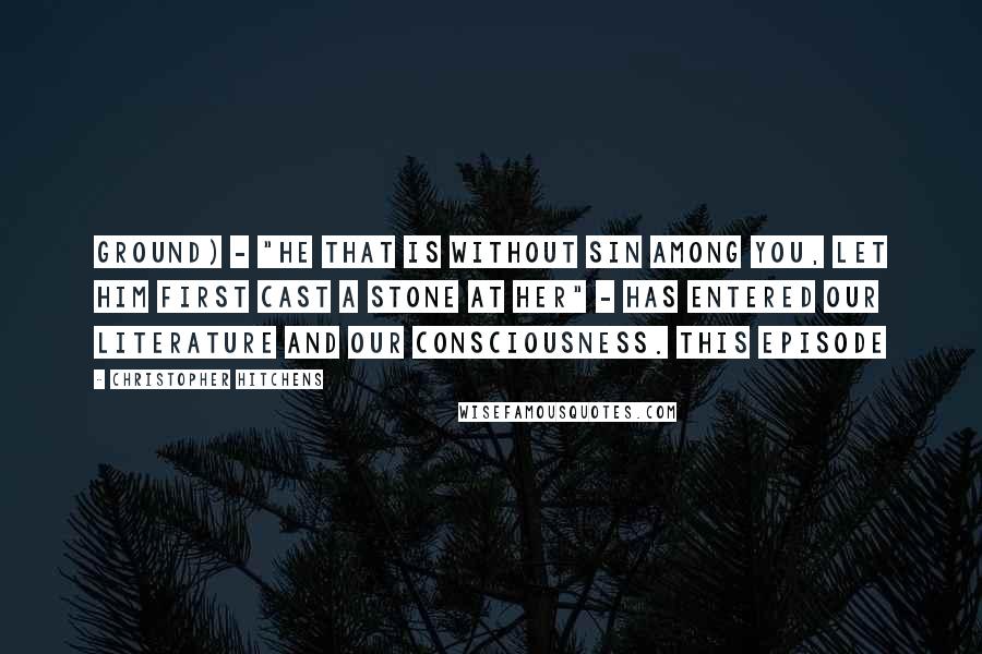 Christopher Hitchens Quotes: Ground) - "He that is without sin among you, let him first cast a stone at her" - has entered our literature and our consciousness. This episode