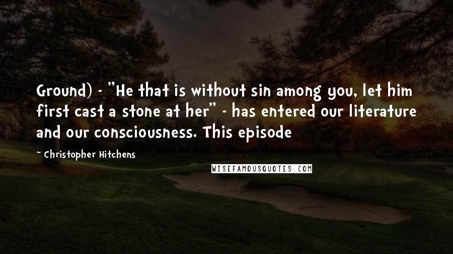 Christopher Hitchens Quotes: Ground) - "He that is without sin among you, let him first cast a stone at her" - has entered our literature and our consciousness. This episode