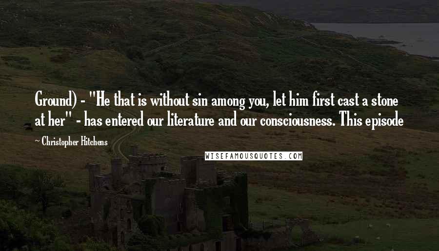 Christopher Hitchens Quotes: Ground) - "He that is without sin among you, let him first cast a stone at her" - has entered our literature and our consciousness. This episode