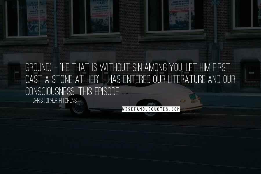 Christopher Hitchens Quotes: Ground) - "He that is without sin among you, let him first cast a stone at her" - has entered our literature and our consciousness. This episode