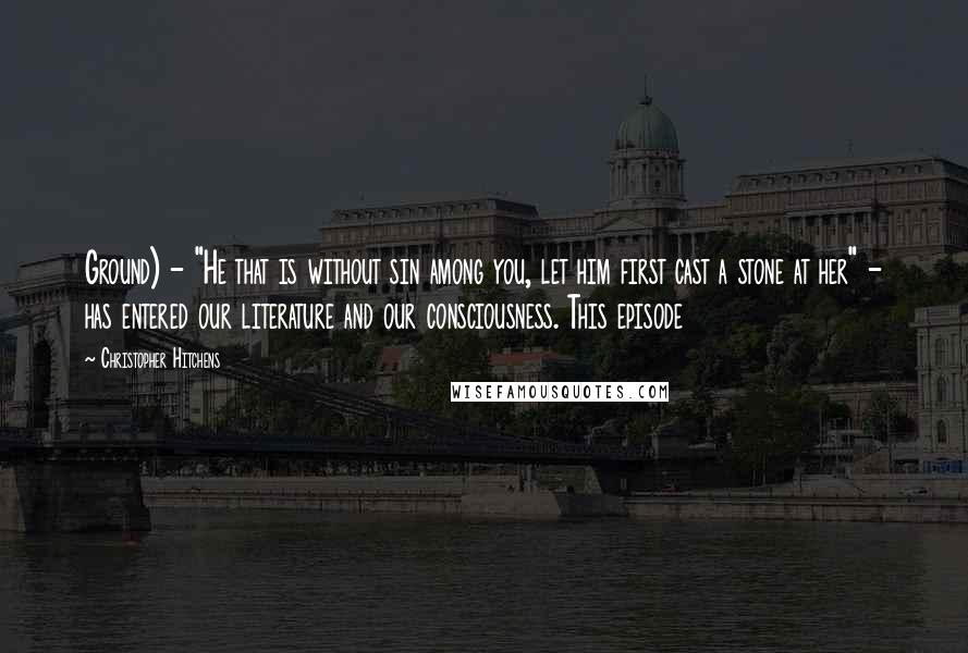 Christopher Hitchens Quotes: Ground) - "He that is without sin among you, let him first cast a stone at her" - has entered our literature and our consciousness. This episode