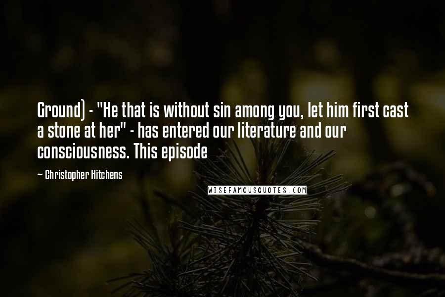 Christopher Hitchens Quotes: Ground) - "He that is without sin among you, let him first cast a stone at her" - has entered our literature and our consciousness. This episode