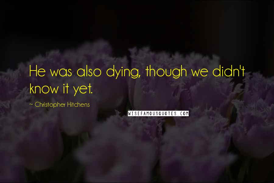 Christopher Hitchens Quotes: He was also dying, though we didn't know it yet.