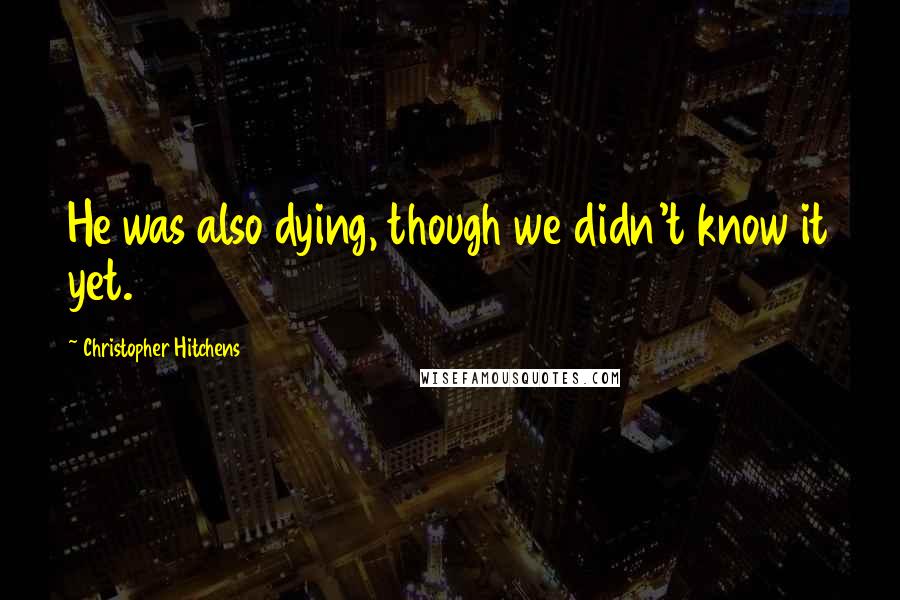 Christopher Hitchens Quotes: He was also dying, though we didn't know it yet.