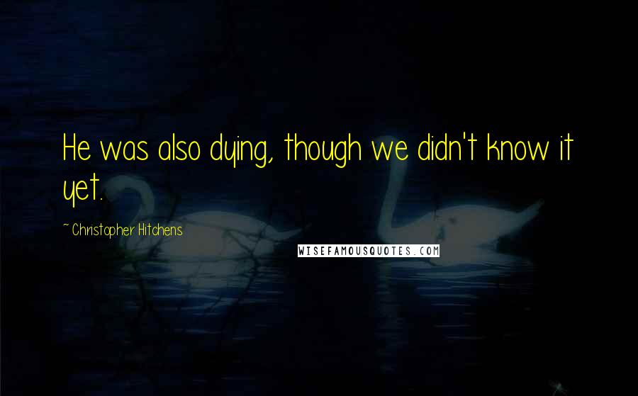 Christopher Hitchens Quotes: He was also dying, though we didn't know it yet.