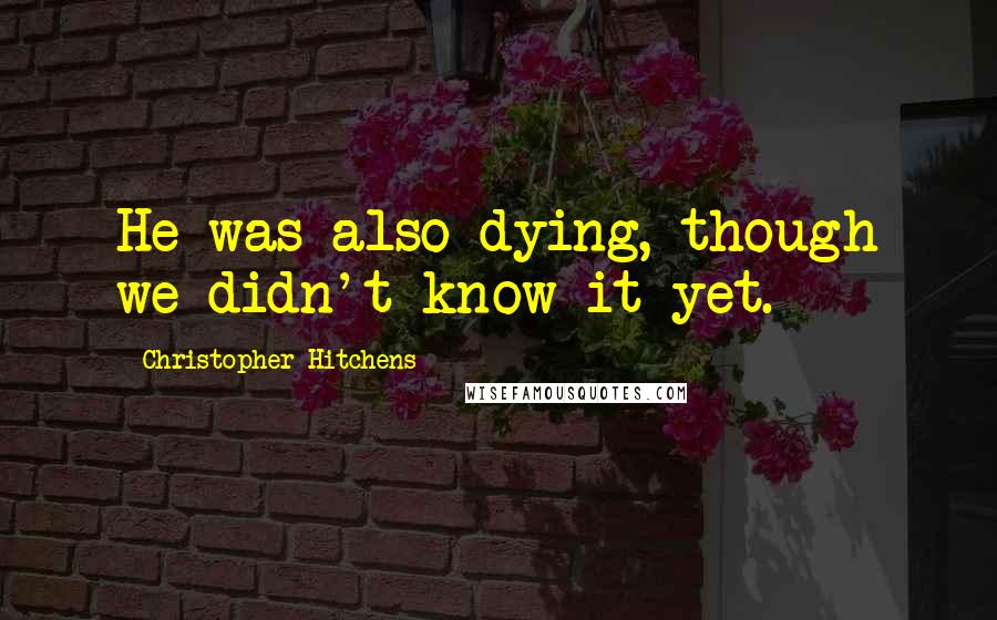 Christopher Hitchens Quotes: He was also dying, though we didn't know it yet.