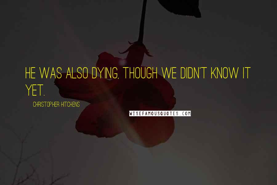 Christopher Hitchens Quotes: He was also dying, though we didn't know it yet.