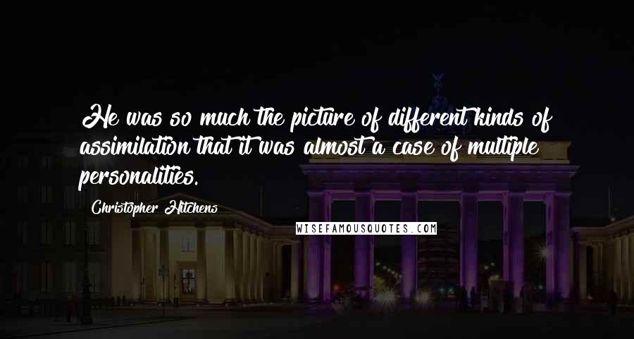 Christopher Hitchens Quotes: He was so much the picture of different kinds of assimilation that it was almost a case of multiple personalities.