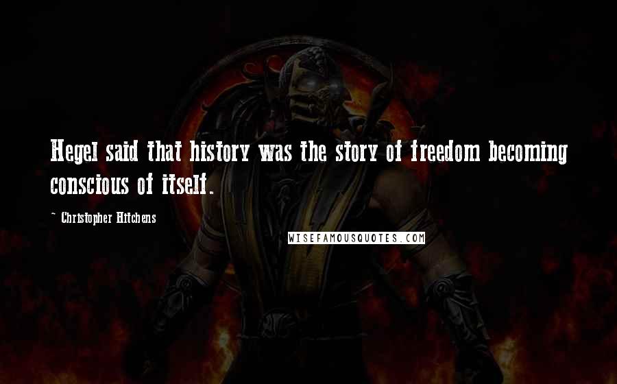 Christopher Hitchens Quotes: Hegel said that history was the story of freedom becoming conscious of itself.