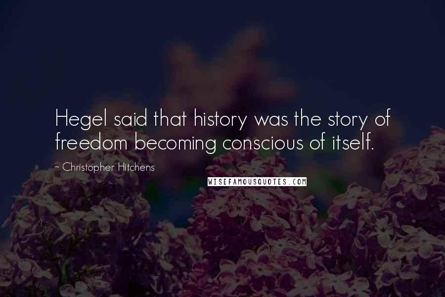 Christopher Hitchens Quotes: Hegel said that history was the story of freedom becoming conscious of itself.