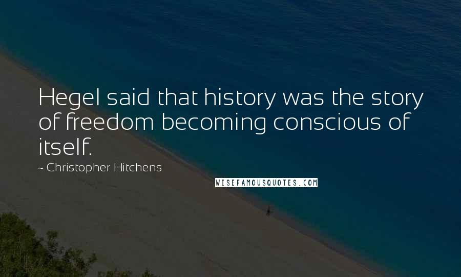 Christopher Hitchens Quotes: Hegel said that history was the story of freedom becoming conscious of itself.