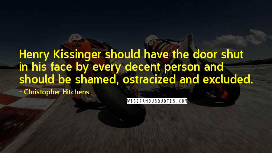 Christopher Hitchens Quotes: Henry Kissinger should have the door shut in his face by every decent person and should be shamed, ostracized and excluded.