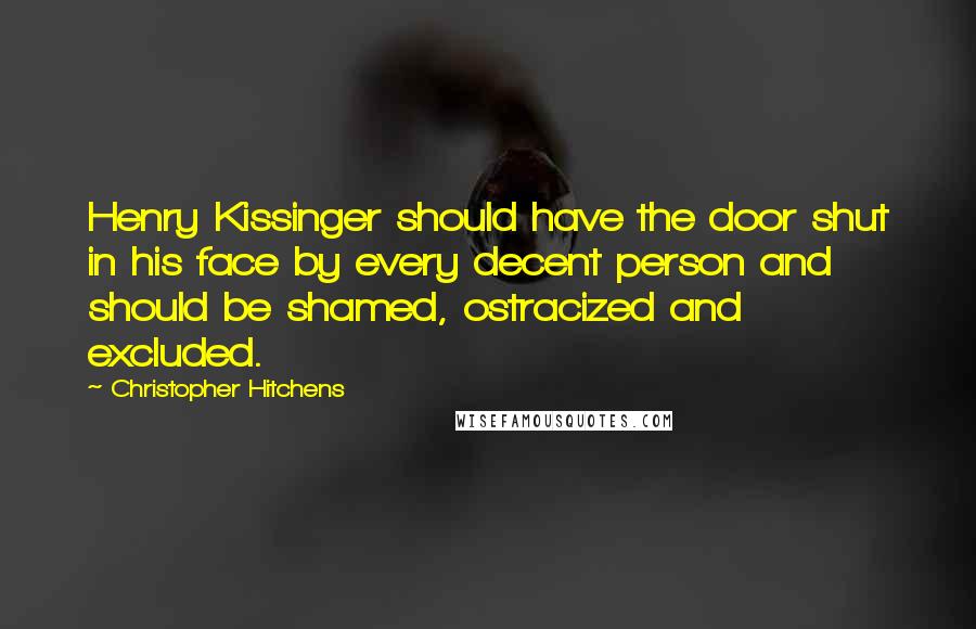 Christopher Hitchens Quotes: Henry Kissinger should have the door shut in his face by every decent person and should be shamed, ostracized and excluded.