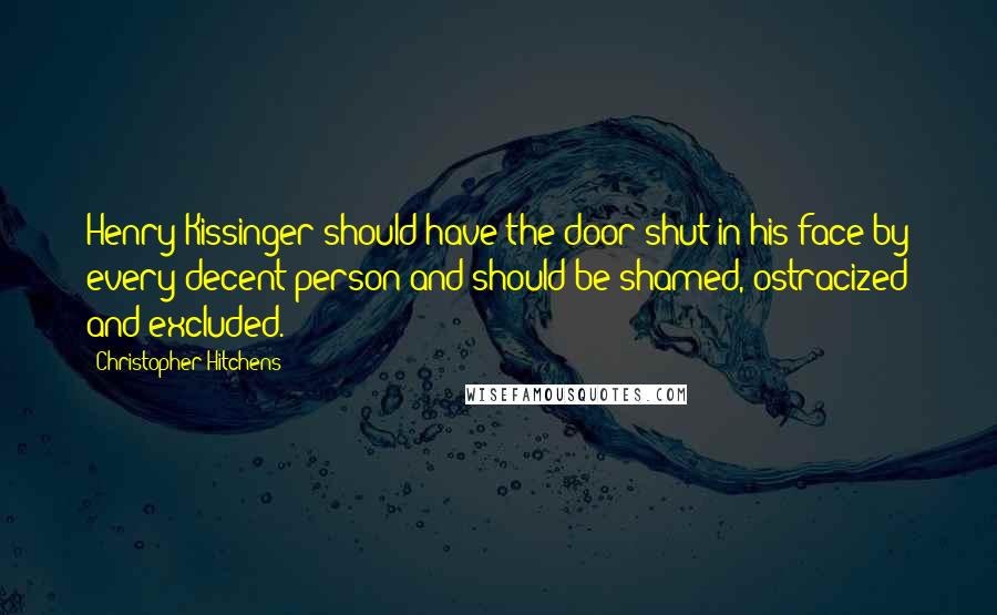 Christopher Hitchens Quotes: Henry Kissinger should have the door shut in his face by every decent person and should be shamed, ostracized and excluded.