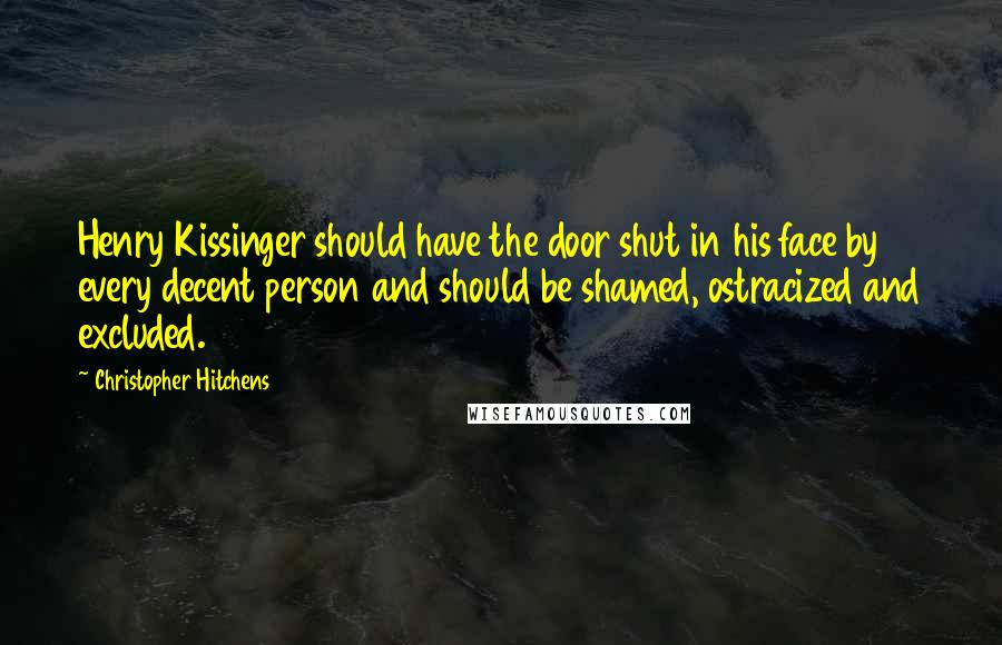 Christopher Hitchens Quotes: Henry Kissinger should have the door shut in his face by every decent person and should be shamed, ostracized and excluded.