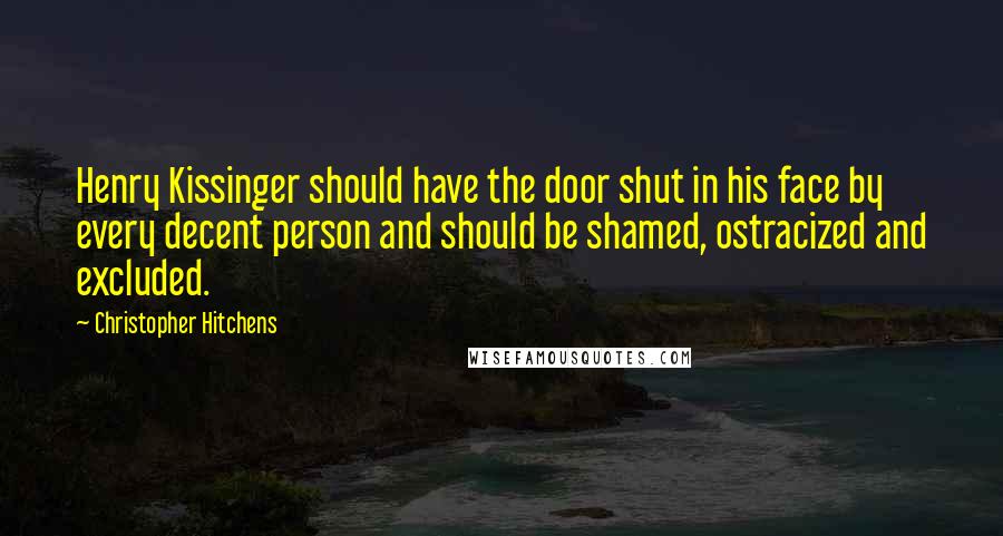 Christopher Hitchens Quotes: Henry Kissinger should have the door shut in his face by every decent person and should be shamed, ostracized and excluded.