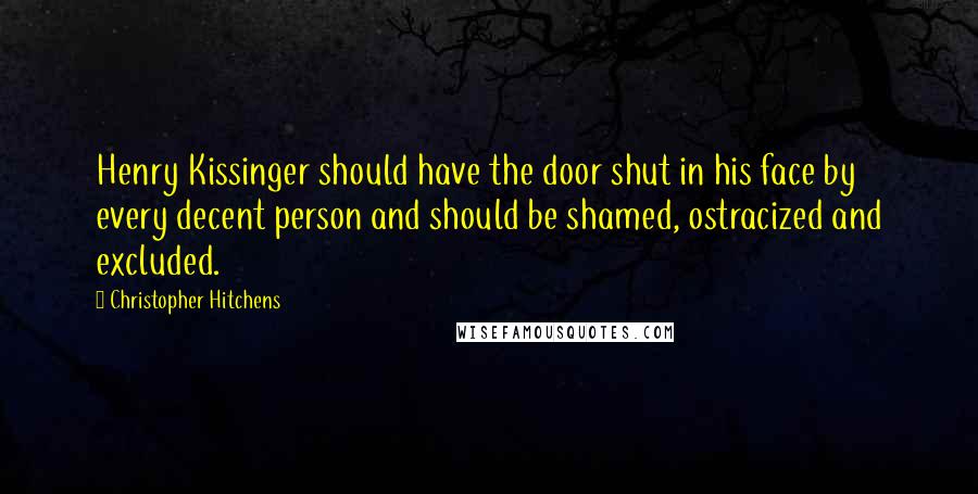 Christopher Hitchens Quotes: Henry Kissinger should have the door shut in his face by every decent person and should be shamed, ostracized and excluded.