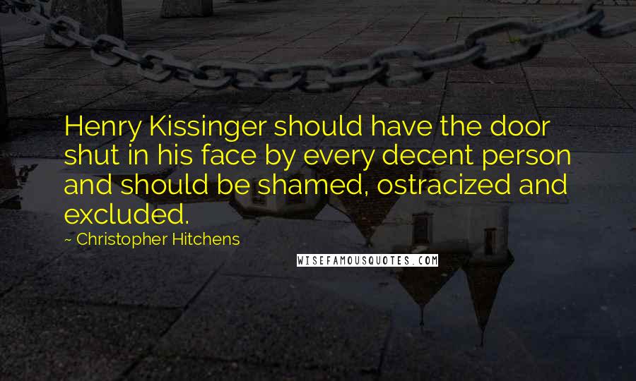 Christopher Hitchens Quotes: Henry Kissinger should have the door shut in his face by every decent person and should be shamed, ostracized and excluded.