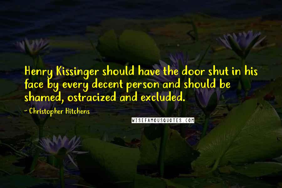 Christopher Hitchens Quotes: Henry Kissinger should have the door shut in his face by every decent person and should be shamed, ostracized and excluded.