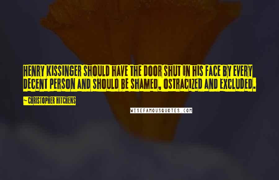 Christopher Hitchens Quotes: Henry Kissinger should have the door shut in his face by every decent person and should be shamed, ostracized and excluded.