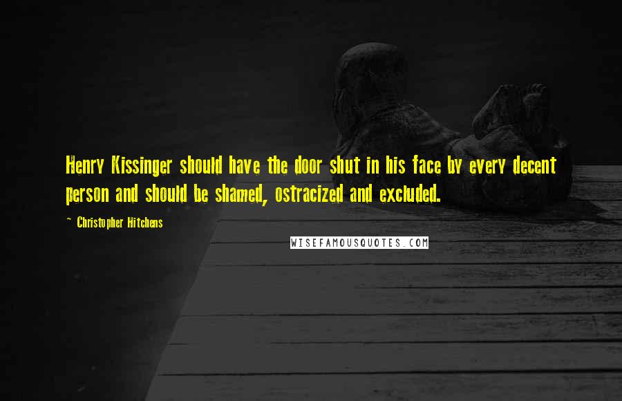 Christopher Hitchens Quotes: Henry Kissinger should have the door shut in his face by every decent person and should be shamed, ostracized and excluded.