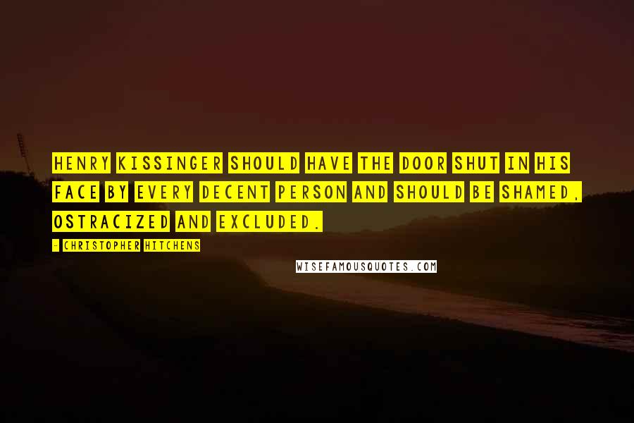 Christopher Hitchens Quotes: Henry Kissinger should have the door shut in his face by every decent person and should be shamed, ostracized and excluded.