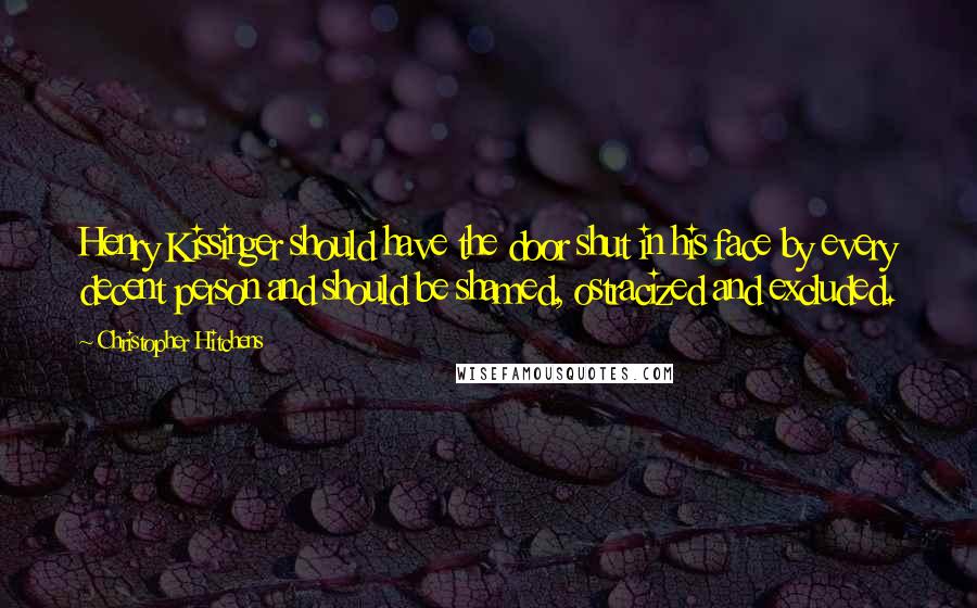 Christopher Hitchens Quotes: Henry Kissinger should have the door shut in his face by every decent person and should be shamed, ostracized and excluded.