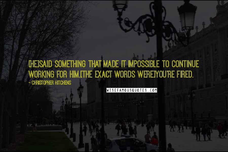 Christopher Hitchens Quotes: [He]said something that made it impossible to continue working for him.[The exact words were]You're fired.