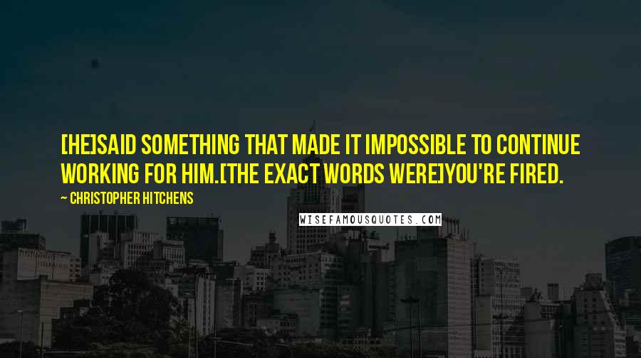 Christopher Hitchens Quotes: [He]said something that made it impossible to continue working for him.[The exact words were]You're fired.