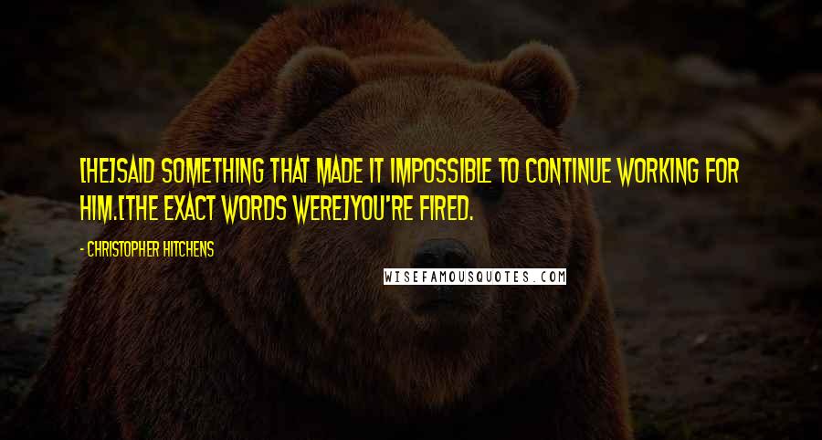 Christopher Hitchens Quotes: [He]said something that made it impossible to continue working for him.[The exact words were]You're fired.