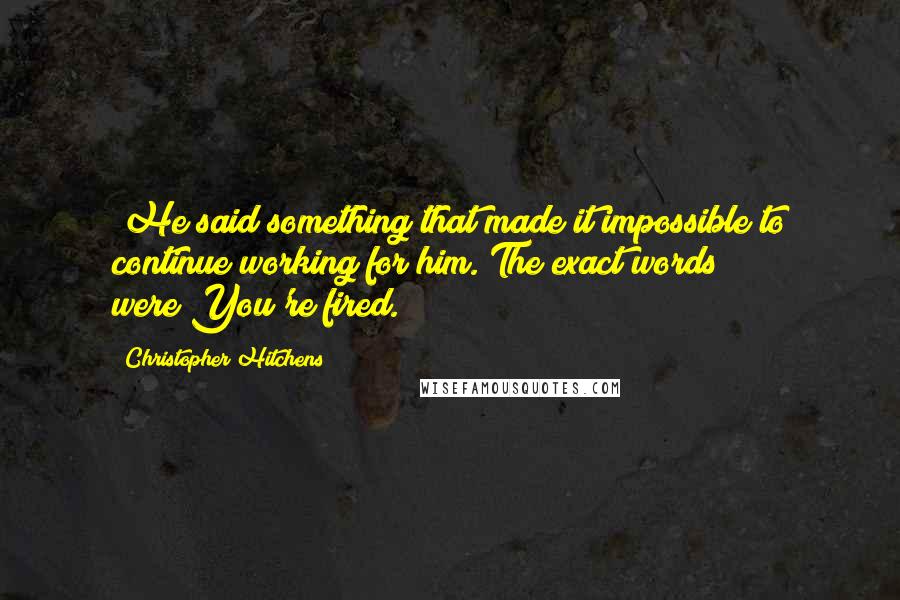 Christopher Hitchens Quotes: [He]said something that made it impossible to continue working for him.[The exact words were]You're fired.