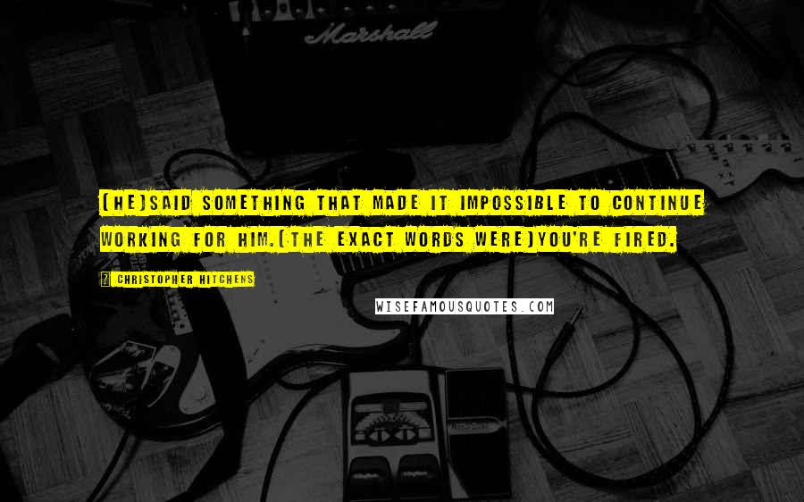 Christopher Hitchens Quotes: [He]said something that made it impossible to continue working for him.[The exact words were]You're fired.
