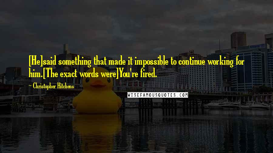 Christopher Hitchens Quotes: [He]said something that made it impossible to continue working for him.[The exact words were]You're fired.