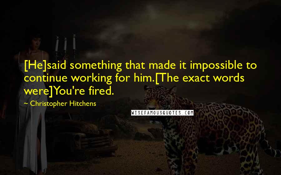 Christopher Hitchens Quotes: [He]said something that made it impossible to continue working for him.[The exact words were]You're fired.