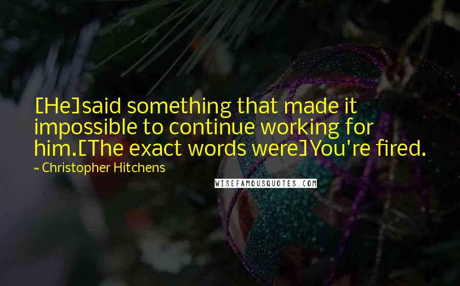 Christopher Hitchens Quotes: [He]said something that made it impossible to continue working for him.[The exact words were]You're fired.