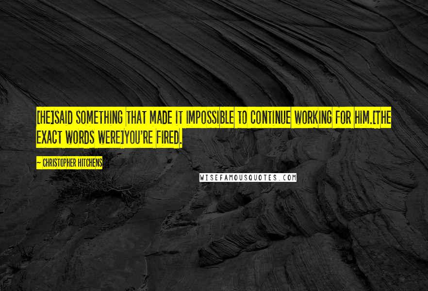 Christopher Hitchens Quotes: [He]said something that made it impossible to continue working for him.[The exact words were]You're fired.