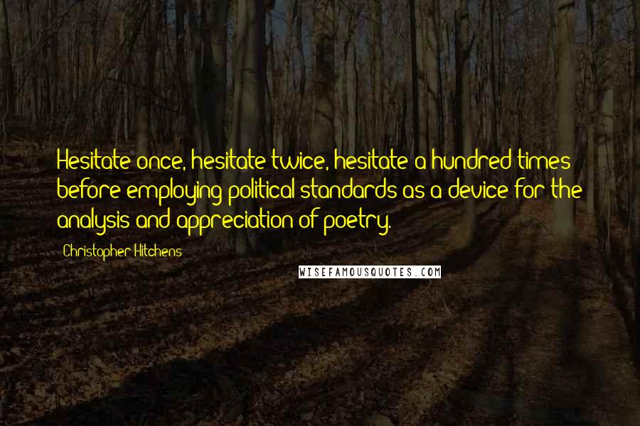 Christopher Hitchens Quotes: Hesitate once, hesitate twice, hesitate a hundred times before employing political standards as a device for the analysis and appreciation of poetry.