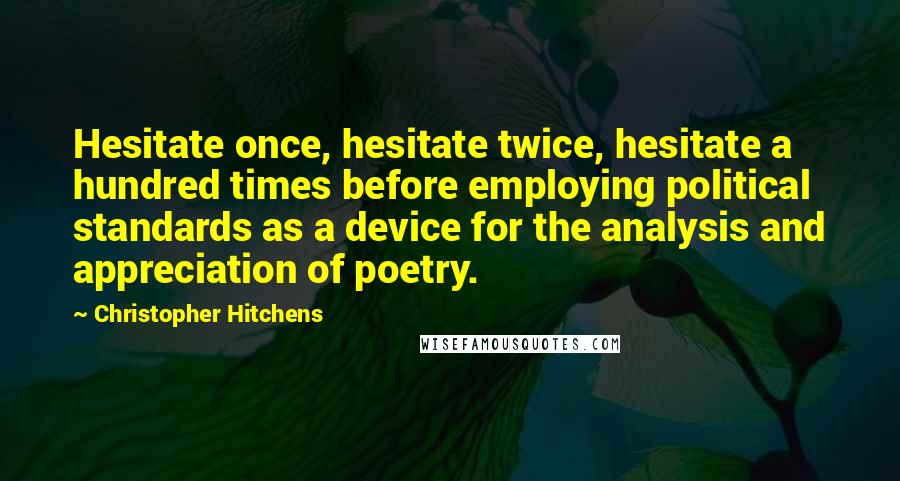 Christopher Hitchens Quotes: Hesitate once, hesitate twice, hesitate a hundred times before employing political standards as a device for the analysis and appreciation of poetry.